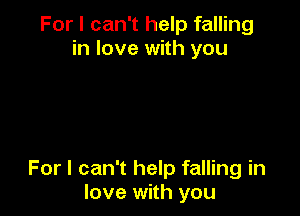 For I can't help falling
in love with you

For I can't help falling in
love with you