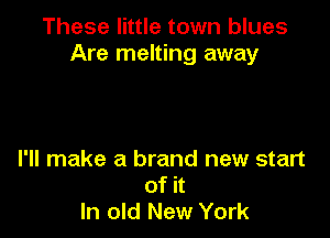 These little town blues
Are melting away

I'll make a brand new start
of it
In old New York