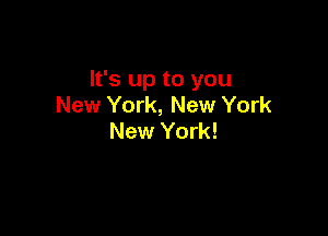 It's up to you
New York, New York

New York!