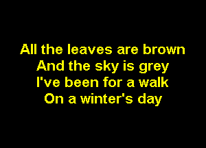 All the leaves are brown
And the sky is grey

I've been for a walk
On a winter's day