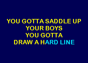 YOU GOTTA SADDLE UP
YOUR BOYS

YOU GOTTA
DRAW A HARD LINE