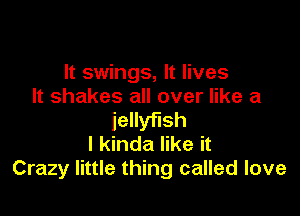 It swings, It lives
It shakes all over like a

jellyfish
I kinda like it
Crazy little thing called love