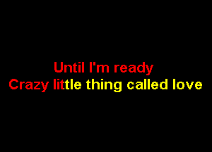 Until I'm ready

Crazy little thing called love