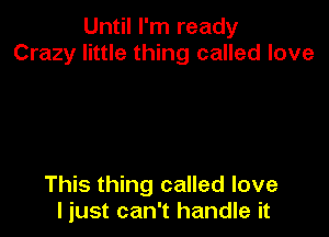 Until I'm ready
Crazy little thing called love

This thing called love
I just can't handle it