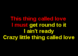 This thing called love
I must get round to it

I ain't ready
Crazy little thing called love