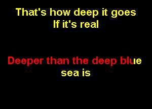 That's how deep it goes
If it's real

Deeper than the deep blue
sea is