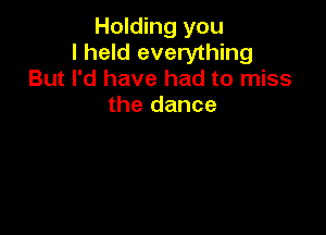 Holding you
I held everything
But I'd have had to miss

the dance