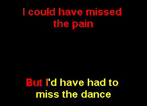I could have missed
the pain

But I'd have had to
miss the dance