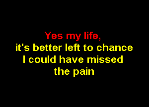 Yes my life,
it's better left to chance

I could have missed
the pain