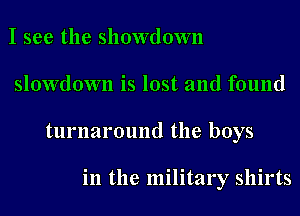 I see the showdown
slowdown is lost and found
turnaround the boys

in the military shirts