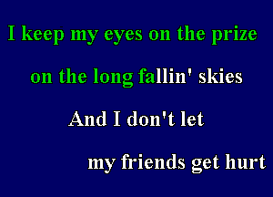 I keep my eyes 011 the prize
0n the long fallin' skies

And I don't let

my friends get hurt