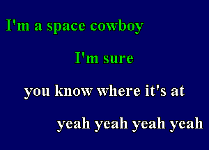 I'm a space cowboy

I'm sure
you know Where it's at

yeah yeah yeah yeah