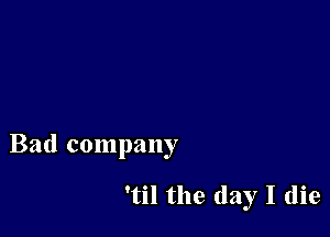 Bad company

'til the day I (lie