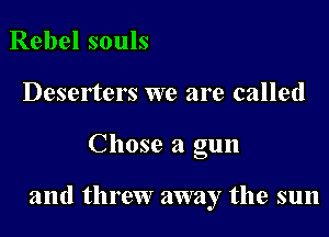 Rebel souls
Deserters we are called

Chose a gun

and threw away the sun