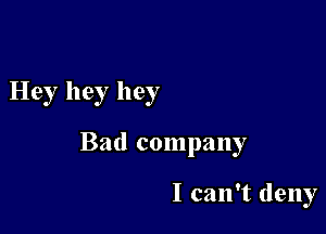 Hey hey hey

Bad company

I can't deny