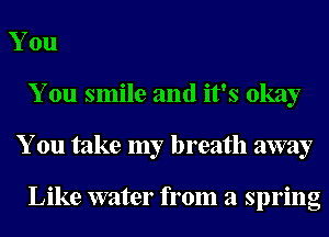 You
You smile and it's okay
You take my breath away

Like water from a spring