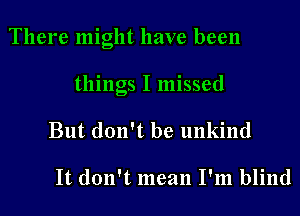 There might have been

things I missed
But don't be unkind

It don't mean I'm blind