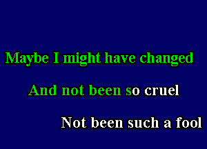 Maybe I might have changed
And not been so cruel

Not been such a fool