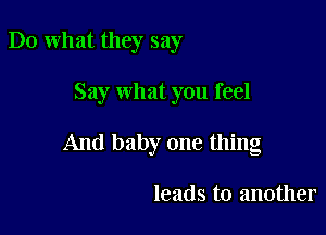 Do what they say

Say what you feel

And baby one thing

leads to another