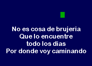 No es cosa de brujeria

Que lo encuentre
todo los dias
Por donde voy caminando