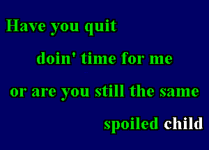 Have you quit

doin' time for me
or are you still the same

spoiled child