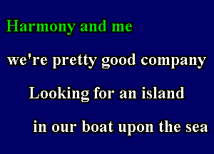 Harmony and me
we're pretty good company
Looking for an island

in our boat upon the sea