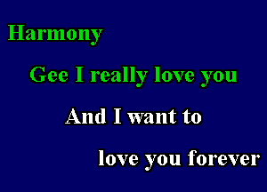 Harmony
Gee I really love you

And I want to

love you forever