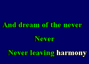 And dream of the never

Never

Never leaving harmony