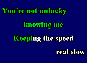 Y ou're not unlucky

knowng me

Keeping the speed

real slow