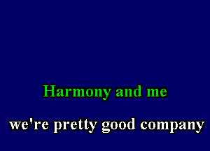 Harmony and me

we're pretty good company