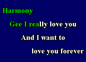 Harmony
Gee I really love you

And I want to

love you forever