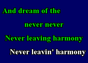 And dream of the
never never
Never leaving harmony

Never leavin' harmony