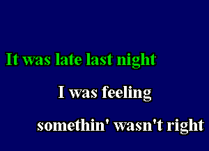 It was late last night

I was feeling

somethin' wasn't right