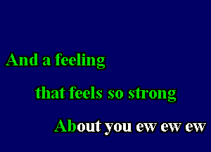 And a feeling

that feels so strong

About you ew eW ew