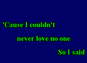 'Cause I couldn't

118V 61' 10V e 110 0118

So I said