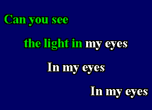 Can you see

the light in my eyes

In my eyes

In my eyes