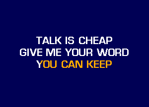 TALK IS CHEAP
GIVE ME YOUR WORD

YOU CAN KEEP
