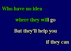 Who have no idea

where they will go

But they'll help you

if they can
