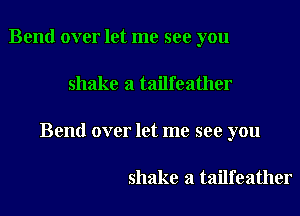 Bend over let me see you
shake a tailfeather
Bend over let me see you

shake a tailfeather