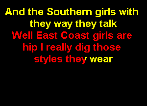 And the Southern girls with
they way they talk
Well East Coast girls are
hip I really dig those
styles they wear