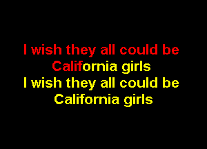 I wish they all could be
California girls

I wish they all could be
California girls