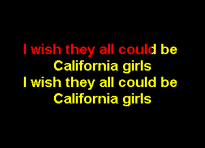 I wish they all could be
California girls

I wish they all could be
California girls