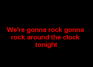 We're gonna rock gonna

rock around the clock
tonight