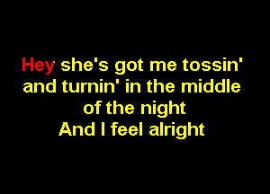 Hey she's got me tossin'
and turnin' in the middle

of the night
And I feel alright