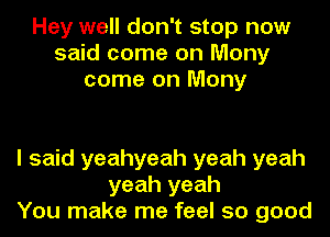 Hey well don't stop now
said come on Many
come on Many

I said yeahyeah yeah yeah
yeah yeah
You make me feel so good