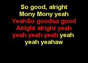So good, alright
Mony Mony yeah
YeahSo goodso good
Alright alright yeah

yeah yeah yeah yeah
yeah yeahaw