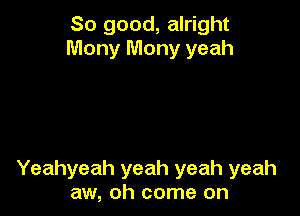 So good, alright
Mony Mony yeah

Yeahyeah yeah yeah yeah
aw, oh come on
