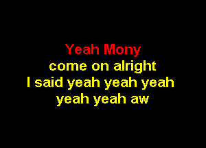 Yeah Mony
come on alright

I said yeah yeah yeah
yeah yeah aw