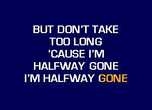 BUT DON'T TAKE
T00 LONG
'CAUSE I'M

HALFWAY GONE
I'M HALFWAY GONE