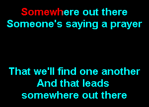 Somewhere out there
Someone's saying a prayer

That we'll find one another
And that leads
somewhere out there